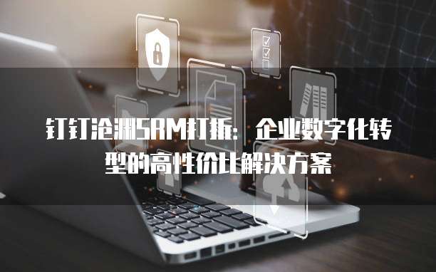 钉钉沧渊SRM打折:企业数字化转型的高性价比解决方案