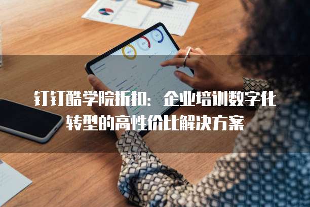 钉钉酷学院折扣:企业培训数字化转型的高性价比解决方案