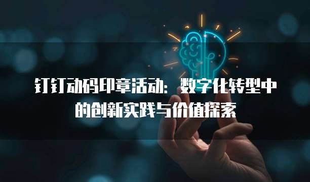 钉钉动码印章活动:数字化转型中的创新实践与价值探索