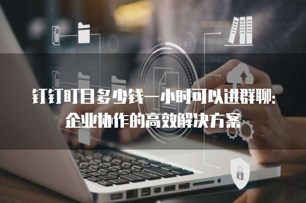 钉钉盯目多少钱一小时可以进群聊：企业协作的高效解决方案
