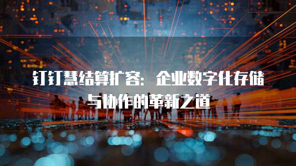 钉钉慧结算扩容:企业数字化存储与协作的革新之道