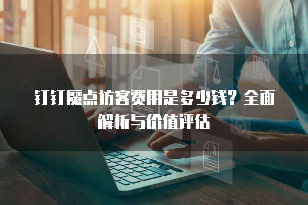 钉钉魔点访客费用是多少钱?全面解析与价值评估