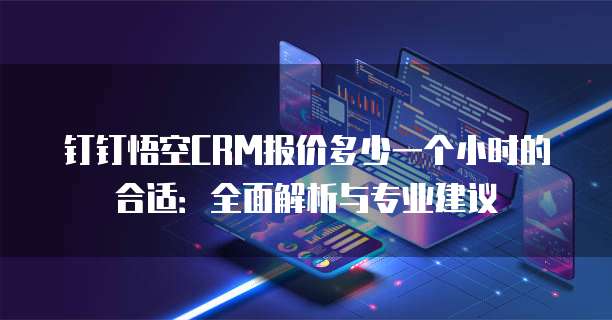 钉钉悟空CRM报价多少一个小时的合适：全面解析与专业建议
