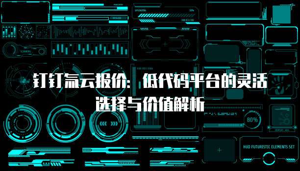 钉钉氚云报价：低代码平台的灵活选择与价值解析