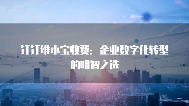 钉钉维小宝收费:企业数字化转型的明智之选
