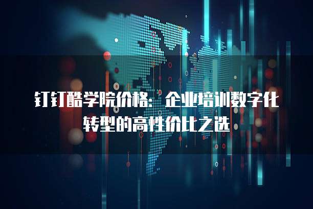 钉钉酷学院价格：企业培训数字化转型的高性价比之选