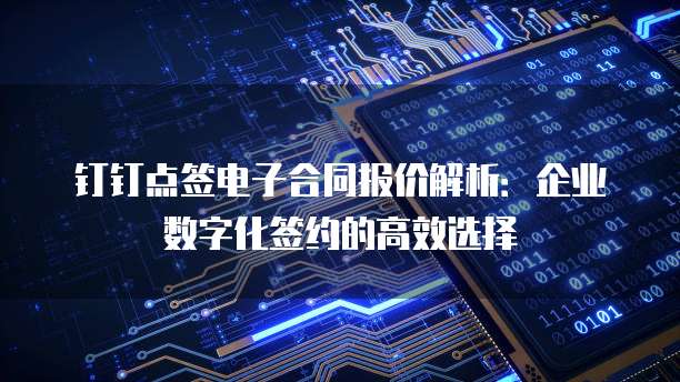 钉钉点签电子合同报价解析:企业数字化签约的高效选择