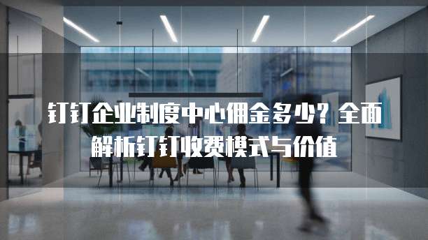 钉钉企业制度中心佣金多少?全面解析钉钉收费模式与价值
