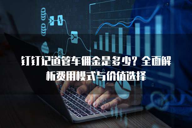 钉钉记道管车佣金是多少?全面解析费用模式与价值选择
