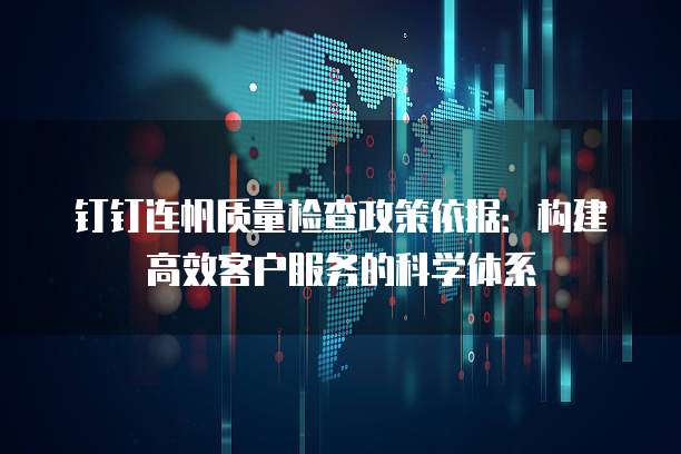 钉钉连帆质量检查政策依据:构建高效客户服务的科学体系