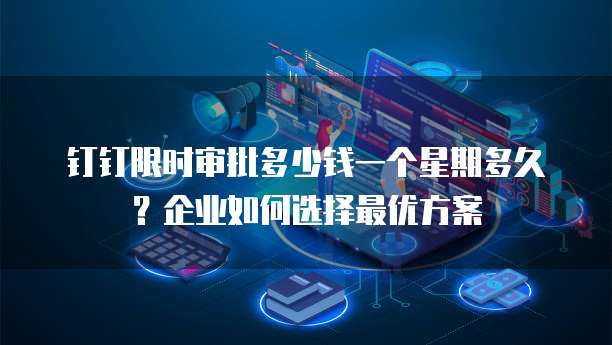 钉钉限时审批多少钱一个星期多久?企业如何选择最优方案