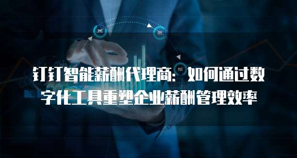 钉钉智能薪酬代理商:如何通过数字化工具重塑企业薪酬管理效率