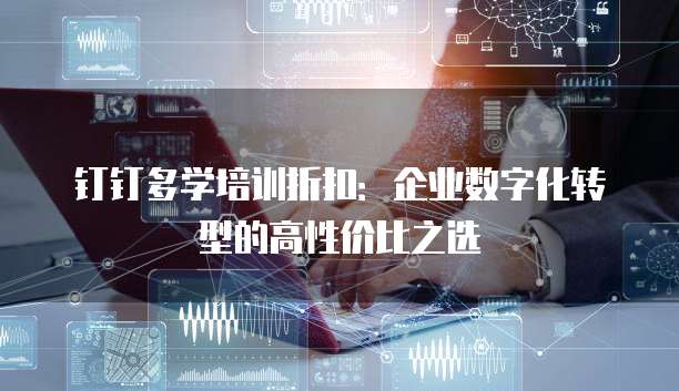 钉钉多学培训折扣:企业数字化转型的高性价比之选