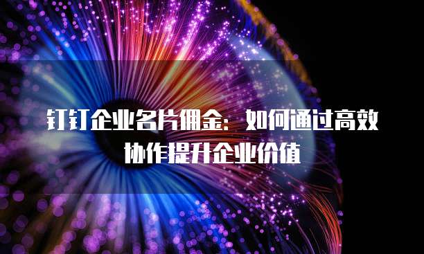 钉钉企业名片佣金：如何通过高效协作提升企业价值