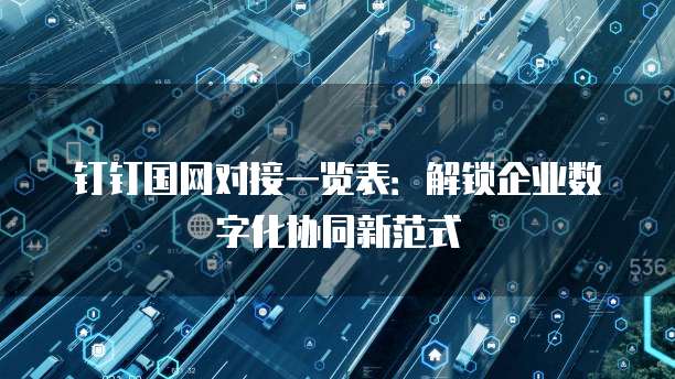 钉钉国网对接一览表：解锁企业数字化协同新范式