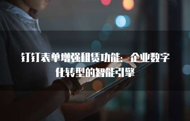 钉钉表单增强租赁功能:企业数字化转型的智能引擎