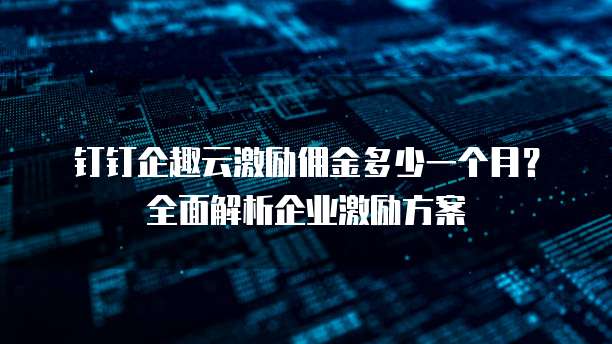 钉钉企趣云激励佣金多少一个月？全面解析企业激励方案