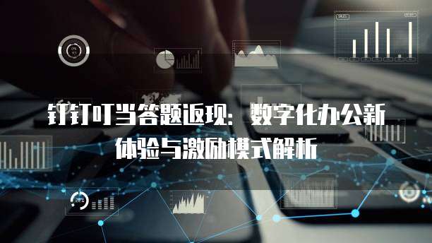 钉钉叮当答题返现:数字化办公新体验与激励模式解析