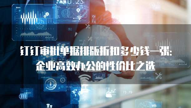 钉钉审批单据排版折扣多少钱一张：企业高效办公的性价比之选