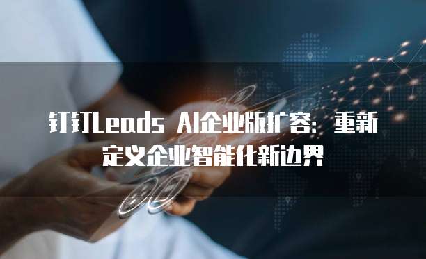 钉钉Leads AI企业版扩容:重新定义企业智能化新边界