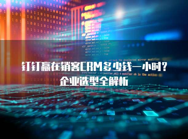 钉钉赢在销客CRM多少钱一小时?企业选型全解析