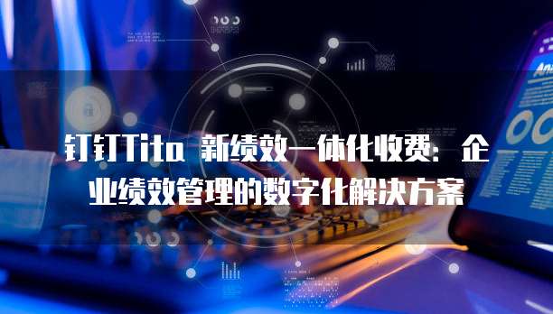钉钉Tita 新绩效一体化收费:企业绩效管理的数字化解决方案