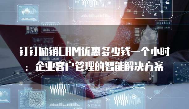 钉钉励销CRM优惠多少钱一个小时:企业客户管理的智能解决方案