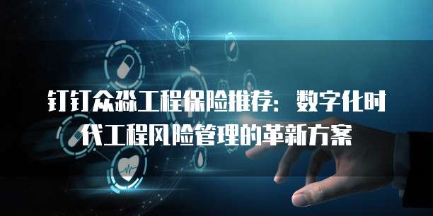 钉钉众淼工程保险推荐:数字化时代工程风险管理的革新方案