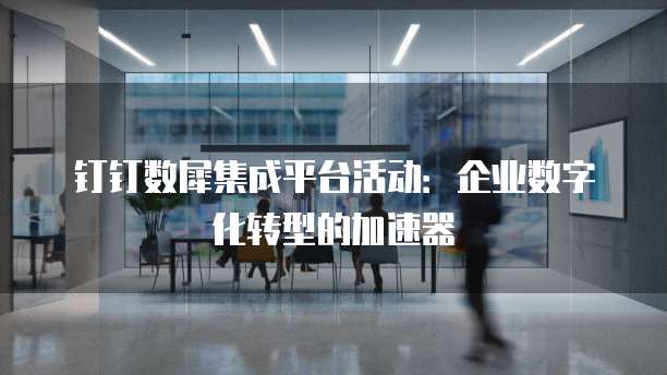 钉钉数犀集成平台活动:企业数字化转型的加速器