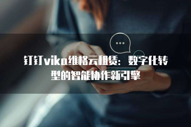 钉钉vika维格云租赁:数字化转型的智能协作新引擎