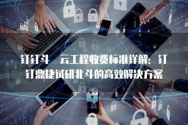 钉钉斗栱云工程收费标准详解:钉钉鼎捷试研北斗的高效解决方案