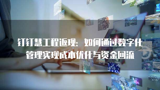 钉钉慧工程返现：如何通过数字化管理实现成本优化与资金回流