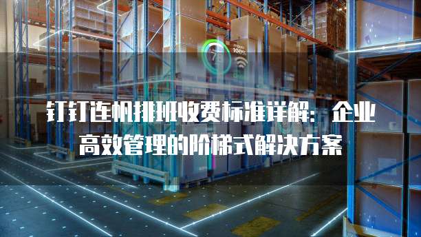 钉钉连帆排班收费标准详解：企业高效管理的阶梯式解决方案