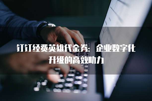 钉钉经费英雄代金券：企业数字化升级的高效助力
