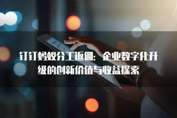 钉钉蚂蚁分工返佣:企业数字化升级的创新价值与收益探索