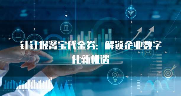 钉钉报餐宝代金券:解锁企业数字化新机遇