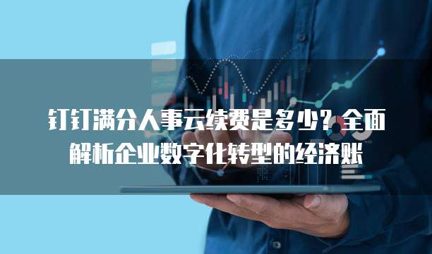 钉钉满分人事云续费是多少?全面解析企业数字化转型的经济账