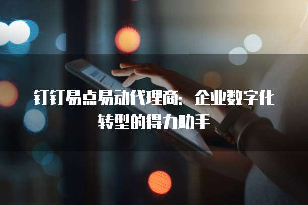 钉钉易点易动代理商:企业数字化转型的得力助手