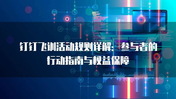 钉钉飞训活动规则详解：参与者的行动指南与权益保障