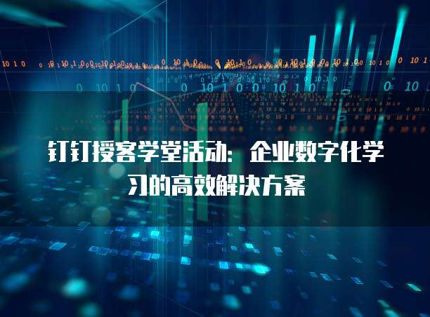 钉钉授客学堂活动:企业数字化学习的高效解决方案