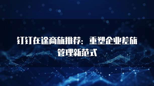 钉钉在途商旅推荐：重塑企业差旅管理新范式