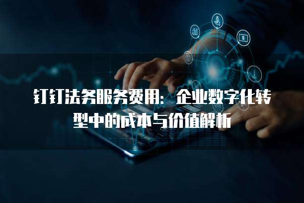 钉钉法务服务费用：企业数字化转型中的成本与价值解析