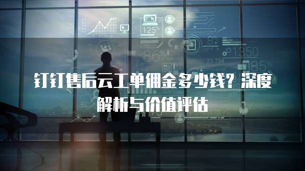 钉钉售后云工单佣金多少钱?深度解析与价值评估