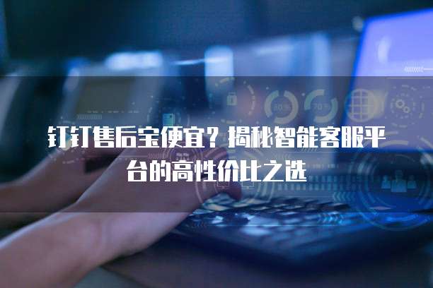 钉钉售后宝便宜?揭秘智能客服平台的高性价比之选