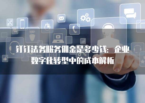 钉钉法务服务佣金是多少钱:企业数字化转型中的成本解析