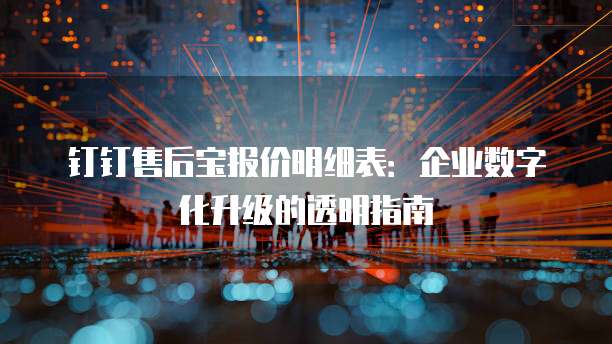 钉钉售后宝报价明细表：企业数字化升级的透明指南