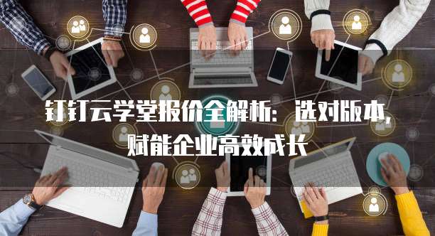 钉钉云学堂报价全解析:选对版本,赋能企业高效成长