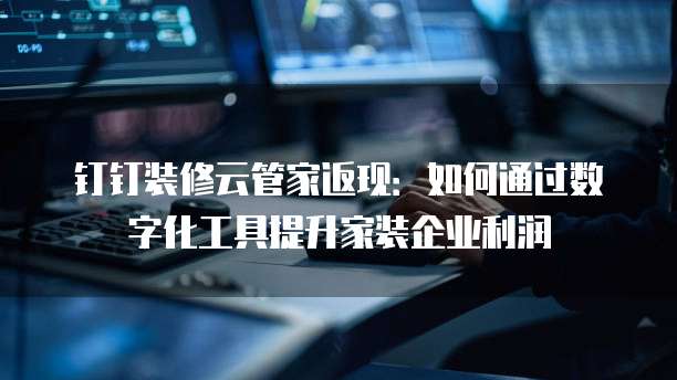钉钉装修云管家返现:如何通过数字化工具提升家装企业利润