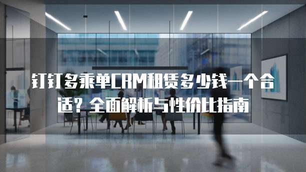 钉钉多乘单CRM租赁多少钱一个合适？全面解析与性价比指南