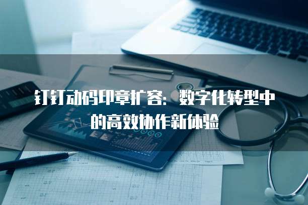 钉钉动码印章扩容:数字化转型中的高效协作新体验